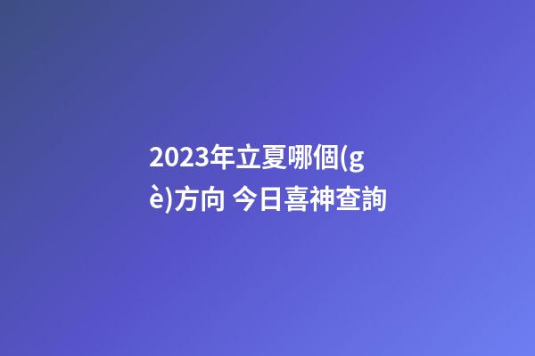 2023年立夏哪個(gè)方向 今日喜神查詢